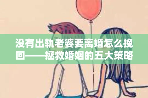 没有出轨老婆要离婚怎么挽回——拯救婚姻的五大策略