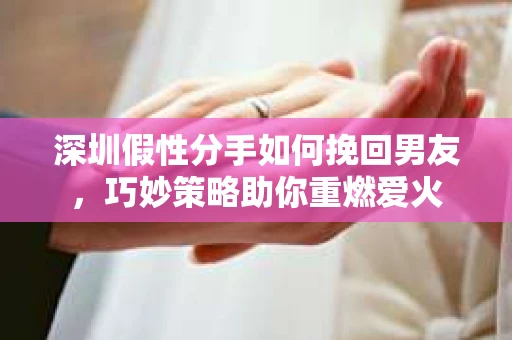 深圳假性分手如何挽回男友，巧妙策略助你重燃爱火
