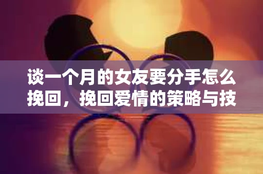 谈一个月的女友要分手怎么挽回,挽回爱情的策略与技巧 谈一个月的女友要分手怎么挽回,挽回爱情的策略与技巧