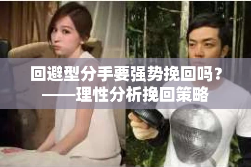 回避型分手要强势挽回吗?——理性分析挽回策略 回避型分手要强势挽回吗?——理性分析挽回策略