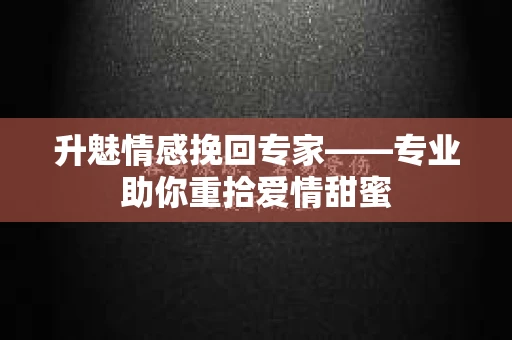 升魅情感挽回专家——专业助你重拾爱情甜蜜 升魅情感挽回专家——专业助你重拾爱情甜蜜