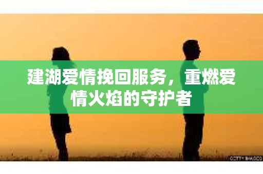 建湖爱情挽回服务,重燃爱情火焰的守护者 建湖爱情挽回服务,重燃爱情火焰的守护者