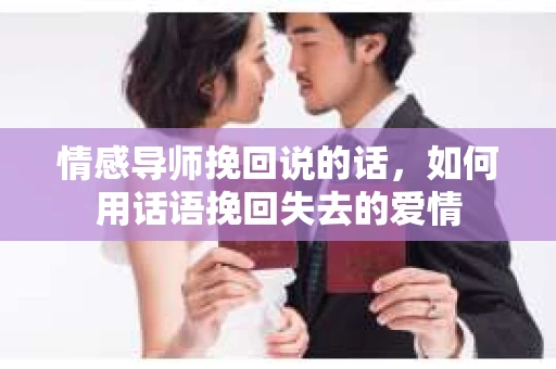 情感导师挽回说的话,如何用话语挽回失去的爱情 情感导师挽回说的话,如何用话语挽回失去的爱情