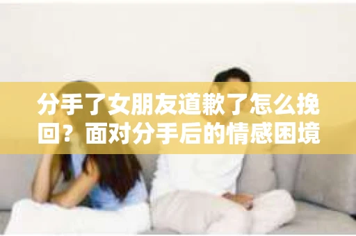 分手了女朋友道歉了怎么挽回？面对分手后的情感困境，许多人心生疑惑。当女朋友向你道歉，意味着她意识到自己的错误，这为挽回关系提供了可能。本文将为你提供一些建议，帮助你在这个关键时刻挽回女朋友的心