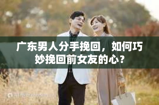 广东男人分手挽回，如何巧妙挽回前女友的心？