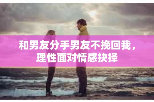 和男友分手男友不挽回我，理性面对情感抉择