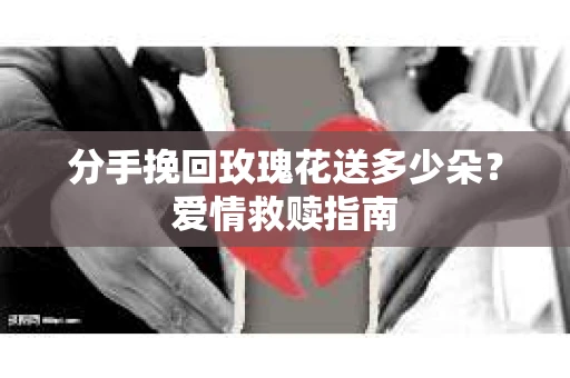 分手挽回玫瑰花送多少朵？爱情救赎指南