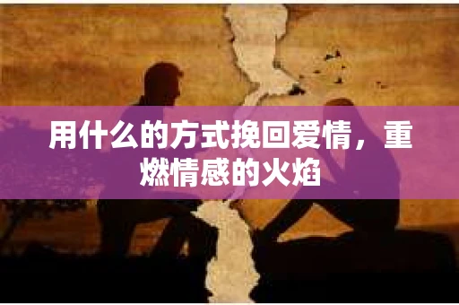 用什么的方式挽回爱情，重燃情感的火焰