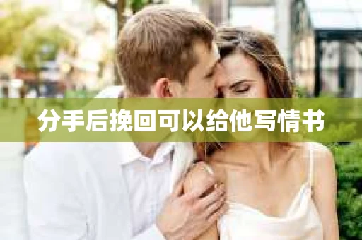 分手后挽回可以给他写情书