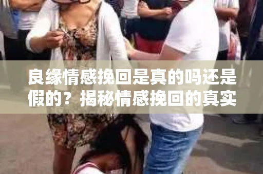 良缘情感挽回是真的吗还是假的？揭秘情感挽回的真实面貌