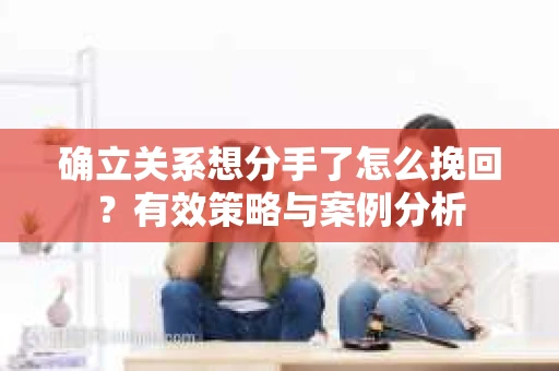 确立关系想分手了怎么挽回？有效策略与案例分析