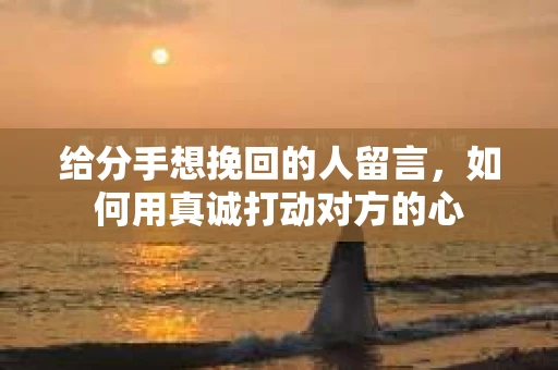 给分手想挽回的人留言，如何用真诚打动对方的心