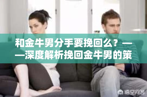 和金牛男分手要挽回么?——深度解析挽回金牛男的策略 和金牛男分手要挽回么?——深度解析挽回金牛男的策略