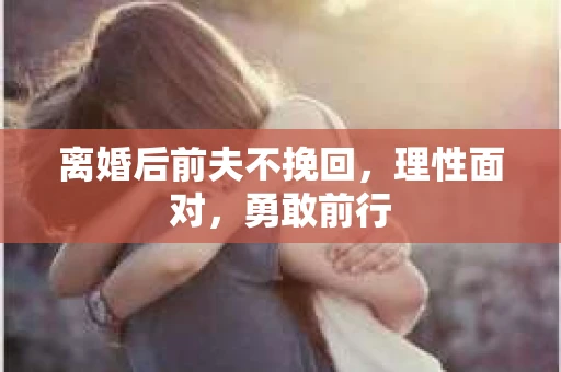离婚后前夫不挽回，理性面对，勇敢前行
