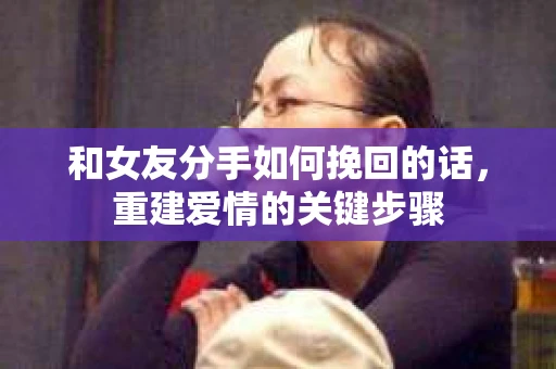 和女友分手如何挽回的话，重建爱情的关键步骤