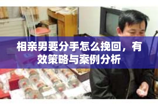相亲男要分手怎么挽回，有效策略与案例分析