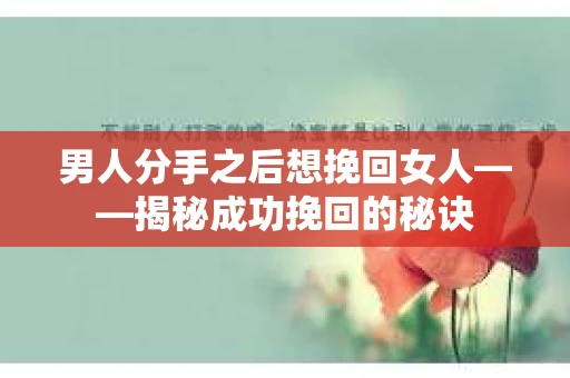 男人分手之后想挽回女人——揭秘成功挽回的秘诀