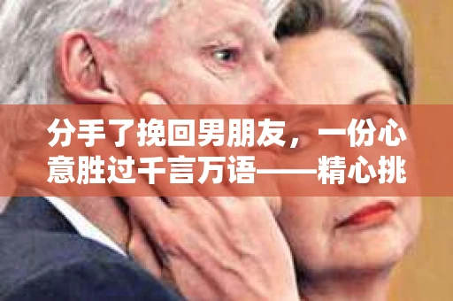 分手了挽回男朋友，一份心意胜过千言万语——精心挑选的礼物指南