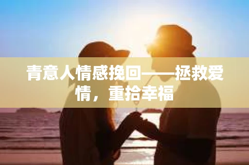 青意人情感挽回——拯救爱情，重拾幸福
