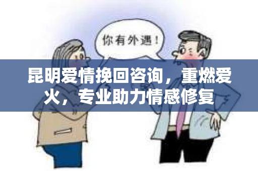昆明爱情挽回咨询，重燃爱火，专业助力情感修复