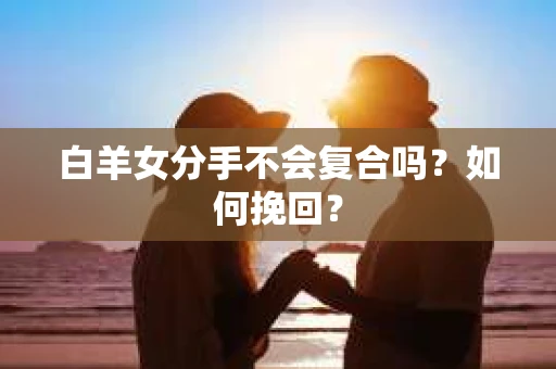 白羊女分手不会复合吗？如何挽回？