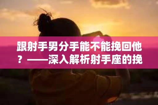 跟射手男分手能不能挽回他？——深入解析射手座的挽回之道