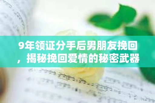 9年领证分手后男朋友挽回，揭秘挽回爱情的秘密武器