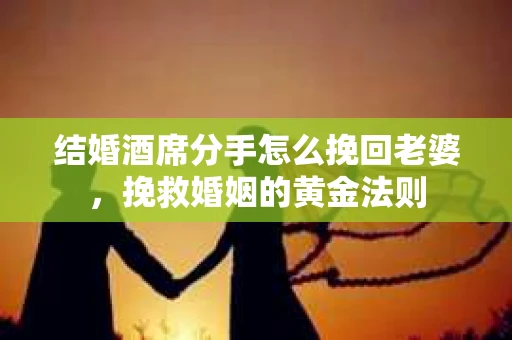 结婚酒席分手怎么挽回老婆，挽救婚姻的黄金法则