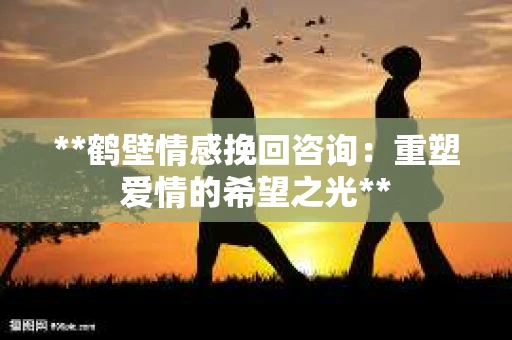 **鹤壁情感挽回咨询：重塑爱情的希望之光**