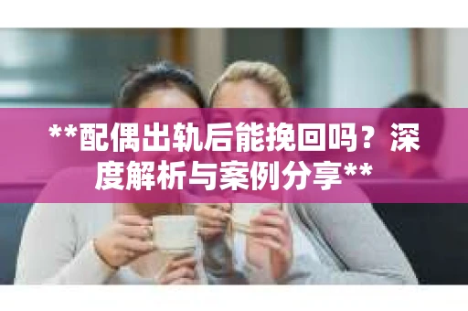 **配偶出轨后能挽回吗？深度解析与案例分享**