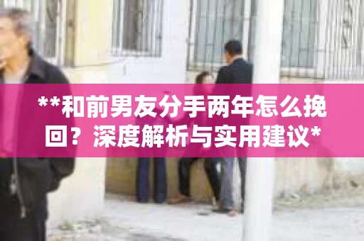 **和前男友分手两年怎么挽回？深度解析与实用建议**