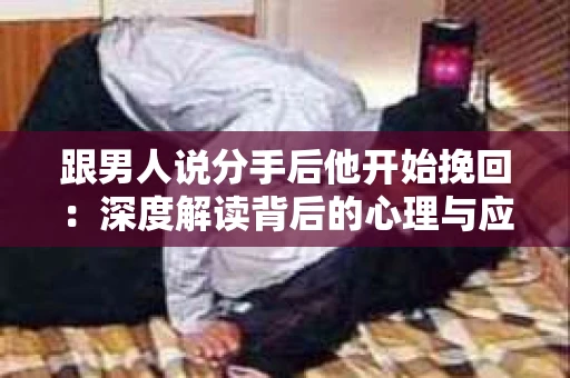 跟男人说分手后他开始挽回：深度解读背后的心理与应对之道