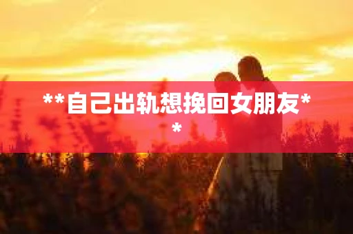 **自己出轨想挽回女朋友**