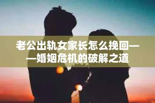 老公出轨女家长怎么挽回——婚姻危机的破解之道