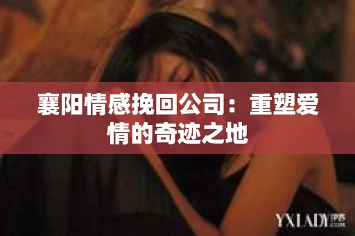 襄阳情感挽回公司：重塑爱情的奇迹之地