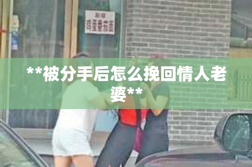 **被分手后怎么挽回情人老婆**