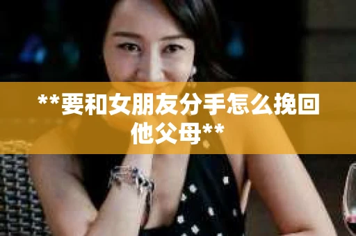 **要和女朋友分手怎么挽回他父母**