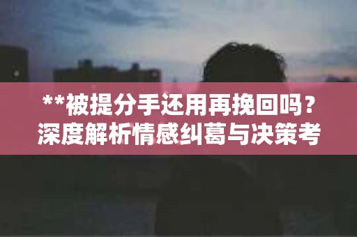 **被提分手还用再挽回吗？深度解析情感纠葛与决策考量**