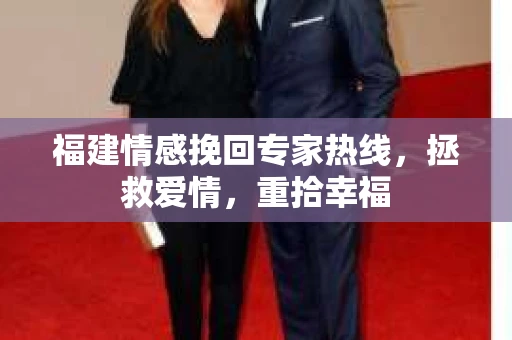 福建情感挽回专家热线，拯救爱情，重拾幸福
