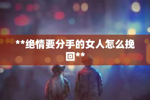 **绝情要分手的女人怎么挽回**
