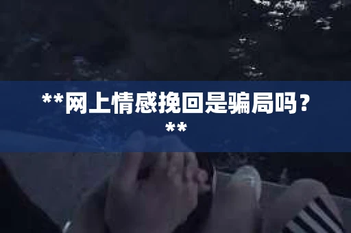 **网上情感挽回是骗局吗？**