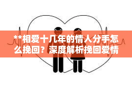 **相爱十几年的情人分手怎么挽回？深度解析挽回爱情的策略**