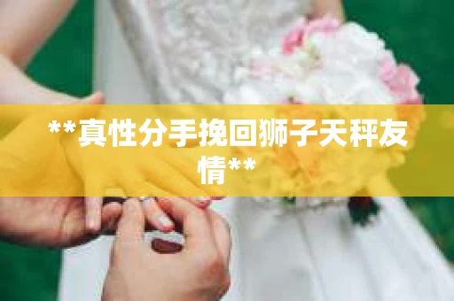 **真性分手挽回狮子天秤友情**