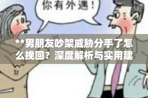 **男朋友吵架威胁分手了怎么挽回？深度解析与实用建议**
