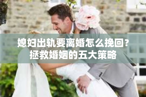 媳妇出轨要离婚怎么挽回？拯救婚姻的五大策略