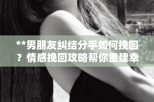 **男朋友纠结分手如何挽回？情感挽回攻略帮你重建幸福关系**