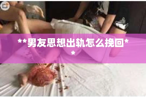 **男友思想出轨怎么挽回**