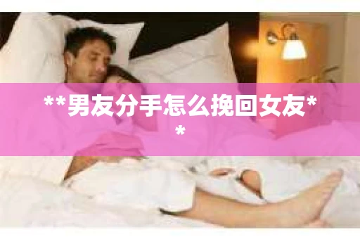 **男友分手怎么挽回女友**