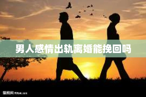 男人感情出轨离婚能挽回吗 男人感情出轨离婚能挽回吗