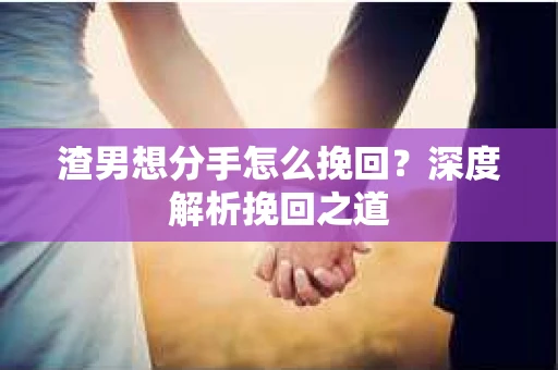 渣男想分手怎么挽回？深度解析挽回之道